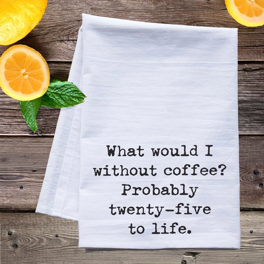 What I would Do without Coffee Probably 25 to Life Tea Towel Funny Coffee Kitchen Towel Funny Flour Sack Towels