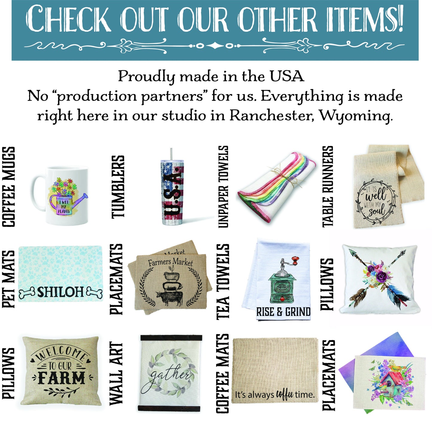 check out our other items.  coffee mugs, tumblers, unpaper towels, table runners, pet mats, placemats, tea towels, pillows, burlap pillows, coffee mats, placemats